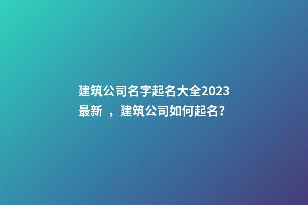 建筑公司名字起名大全2023最新，建筑公司如何起名？